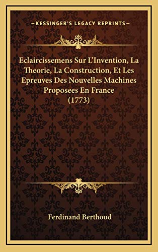 Eclaircissemens Sur L'Invention, La Theorie, La Construction, Et Les Epreuves Des Nouvelles Machines Proposees En France (1773) (French Edition) (9781165318223) by Berthoud, Ferdinand