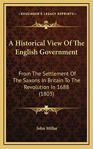 A Historical View Of The English Government: From The Settlement Of The Saxons In Britain To The Revolution In 1688 (1803) (9781165324330) by Millar, John