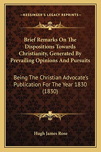Brief Remarks On The Dispositions Towards Christianity, Generated By Prevailing Opinions And Pursuits: Being The Christian Advocate's Publication For The Year 1830 (1830) (9781165331260) by Rose, Hugh James