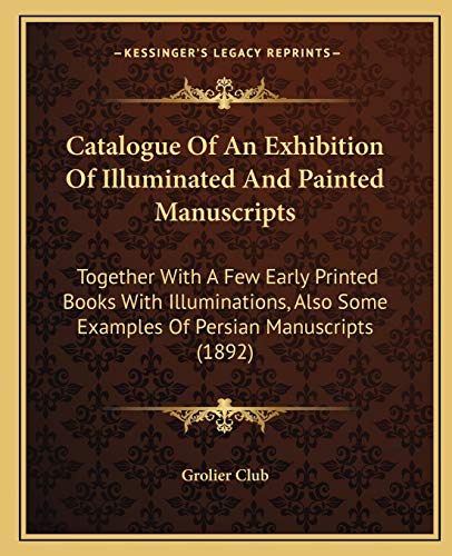 Catalogue Of An Exhibition Of Illuminated And Painted Manuscripts: Together With A Few Early Printed Books With Illuminations, Also Some Examples Of Persian Manuscripts (1892) (9781165332168) by Grolier Club
