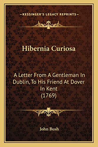 Hibernia Curiosa: A Letter From A Gentleman In Dublin, To His Friend At Dover In Kent (1769) (9781165336425) by Bush, John