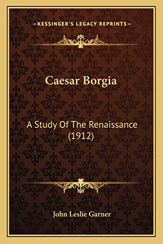 Caesar Borgia: A Study Of The Renaissance (1912) (9781165345021) by Garner, John Leslie