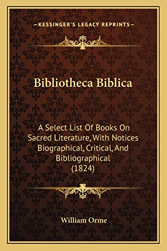 Bibliotheca Biblica: A Select List Of Books On Sacred Literature, With Notices Biographical, Critical, And Bibliographical (1824) (9781165348435) by Orme, William