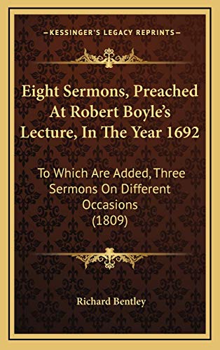 Eight Sermons, Preached At Robert Boyle's Lecture, In The Year 1692: To Which Are Added, Three Sermons On Different Occasions (1809) (9781165362851) by Bentley, Richard