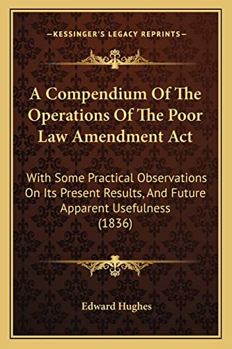 A Compendium Of The Operations Of The Poor Law Amendment Act: With Some Practical Observations On Its Present Results, And Future Apparent Usefulness (1836) (9781165372768) by Hughes, Edward