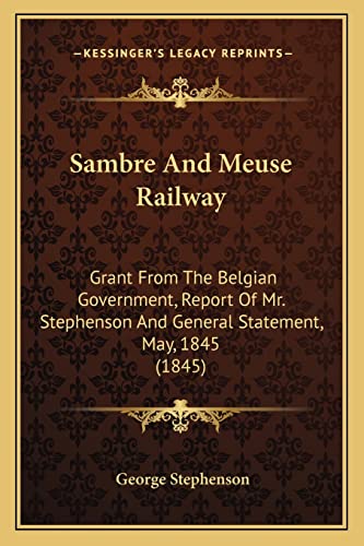 Sambre And Meuse Railway: Grant From The Belgian Government, Report Of Mr. Stephenson And General Statement, May, 1845 (1845) (9781165372782) by Stephenson, George