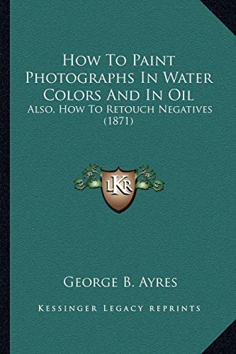 9781165375929: How To Paint Photographs In Water Colors And In Oil: Also, How To Retouch Negatives (1871)