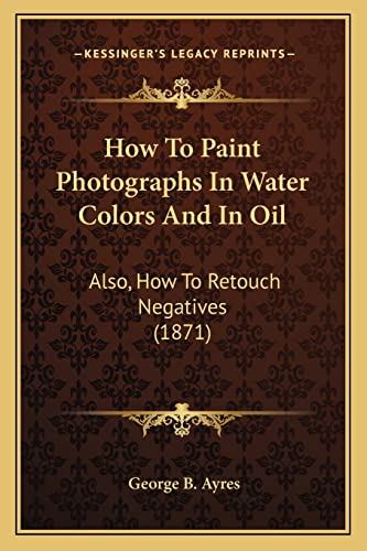 9781165375929: How To Paint Photographs In Water Colors And In Oil: Also, How To Retouch Negatives (1871)