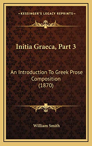 Initia Graeca, Part 3: An Introduction To Greek Prose Composition (1870) (9781165392957) by Smith, William