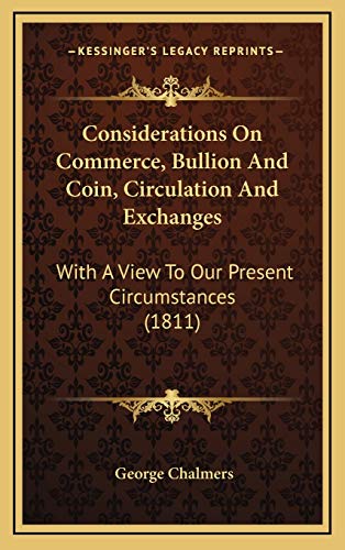 Considerations On Commerce, Bullion And Coin, Circulation And Exchanges: With A View To Our Present Circumstances (1811) (9781165394142) by Chalmers, George