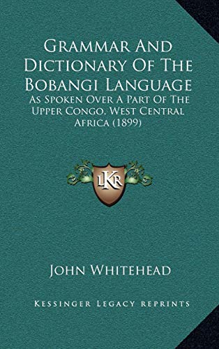 Grammar And Dictionary Of The Bobangi Language: As Spoken Over A Part Of The Upper Congo, West Central Africa (1899) (9781165401147) by Whitehead, John