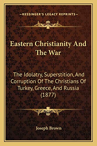Eastern Christianity And The War: The Idolatry, Superstition, And Corruption Of The Christians Of Turkey, Greece, And Russia (1877) (9781165407644) by Brown, Joseph