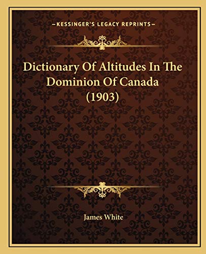 Dictionary Of Altitudes In The Dominion Of Canada (1903) (9781165417827) by White, Research Associate James