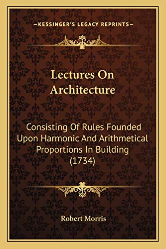 Lectures On Architecture: Consisting Of Rules Founded Upon Harmonic And Arithmetical Proportions In Building (1734) (9781165428281) by Morris PH D, Dr Robert