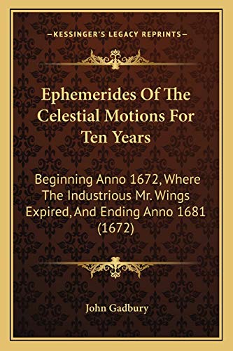9781165433759: Ephemerides Of The Celestial Motions For Ten Years: Beginning Anno 1672, Where The Industrious Mr. Wings Expired, And Ending Anno 1681 (1672)