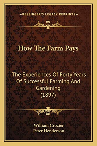 How The Farm Pays: The Experiences Of Forty Years Of Successful Farming And Gardening (1897) (9781165434619) by Crozier, William; Henderson, Peter