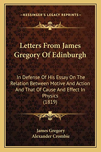 Letters From James Gregory Of Edinburgh: In Defense Of His Essay On The Relation Between Motive And Action And That Of Cause And Effect In Physics (1819) (9781165435463) by Gregory, Dr James