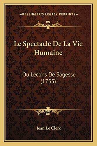 Le Spectacle De La Vie Humaine: Ou Lecons De Sagesse (1755) (French Edition) (9781165437641) by Le Clerc, Jean