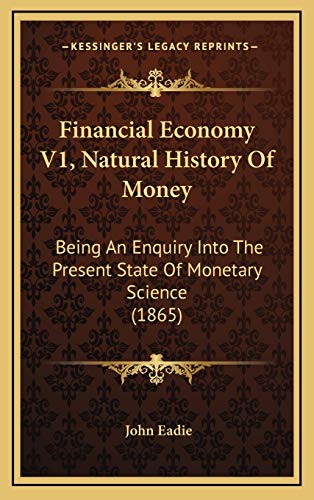 Financial Economy V1, Natural History Of Money: Being An Enquiry Into The Present State Of Monetary Science (1865) (9781165440726) by Eadie, John
