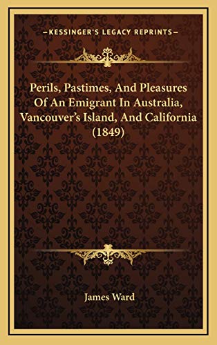 Perils, Pastimes, And Pleasures Of An Emigrant In Australia, Vancouver's Island, And California (1849) (9781165459063) by Ward, James