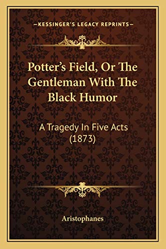 Potter's Field, Or The Gentleman With The Black Humor: A Tragedy In Five Acts (1873) (9781165469970) by Aristophanes