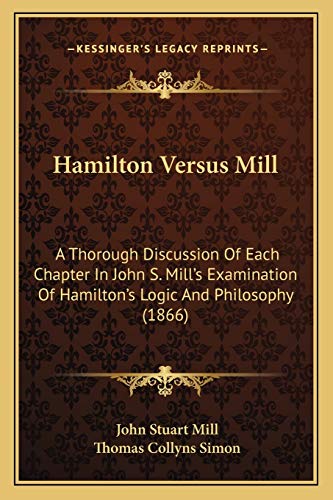 Hamilton Versus Mill: A Thorough Discussion Of Each Chapter In John S. Mill's Examination Of Hamilton's Logic And Philosophy (1866) (9781165471058) by Mill, John Stuart; Simon, Thomas Collyns