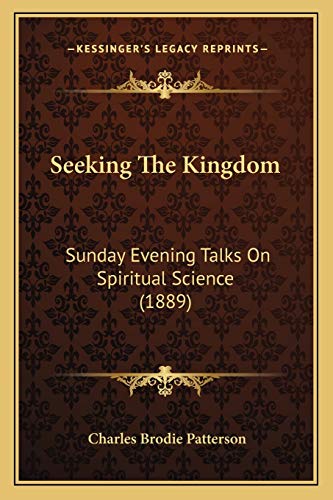 Seeking The Kingdom: Sunday Evening Talks On Spiritual Science (1889) (9781165473939) by Patterson, Charles Brodie