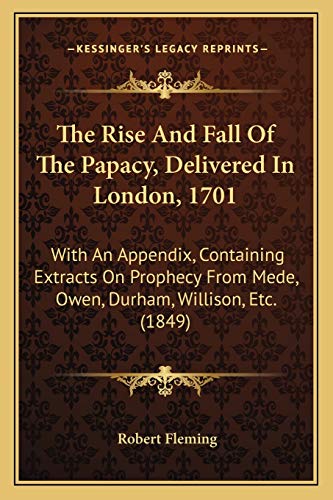The Rise And Fall Of The Papacy, Delivered In London, 1701: With An Appendix, Containing Extracts On Prophecy From Mede, Owen, Durham, Willison, Etc. (1849) (9781165474868) by Fleming, Robert