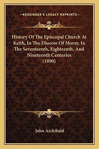 History Of The Episcopal Church At Keith, In The Diocese Of Moray, In The Seventeenth, Eighteenth, And Nineteenth Centuries (1890) (9781165476114) by Archibald, University John