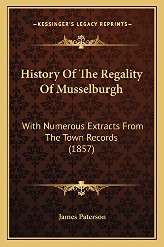 History Of The Regality Of Musselburgh: With Numerous Extracts From The Town Records (1857) (9781165482269) by Paterson, James