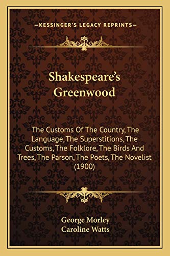 Shakespeare's Greenwood: The Customs Of The Country, The Language, The Superstitions, The Customs, The Folklore, The Birds And Trees, The Parson, The Poets, The Novelist (1900) (9781165486250) by Morley, George