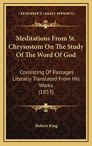 Meditations From St. Chrysostom On The Study Of The Word Of God: Consisting Of Passages Literally Translated From His Works (1853) (9781165497140) by King, Robert