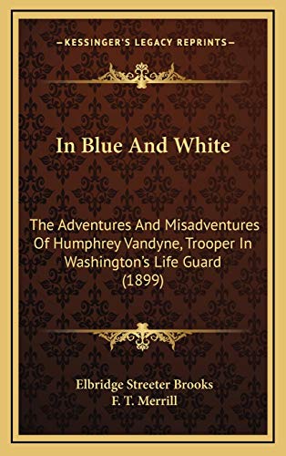 In Blue And White: The Adventures And Misadventures Of Humphrey Vandyne, Trooper In Washington's Life Guard (1899) (9781165512690) by Brooks, Elbridge Streeter