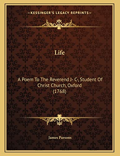 Life: A Poem To The Reverend J- C-, Student Of Christ Church, Oxford (1768) (9781165520053) by Parsons, James