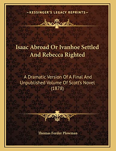 9781165521036: Isaac Abroad Or Ivanhoe Settled And Rebecca Righted: A Dramatic Version Of A Final And Unpublished Volume Of Scott's Novel (1878)