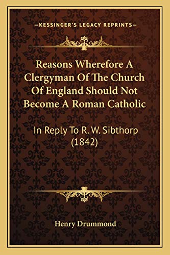 Reasons Wherefore A Clergyman Of The Church Of England Should Not Become A Roman Catholic: In Reply To R. W. Sibthorp (1842) (9781165523146) by Drummond, Henry
