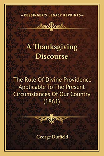 A Thanksgiving Discourse: The Rule Of Divine Providence Applicable To The Present Circumstances Of Our Country (1861) (9781165524365) by Duffield, George