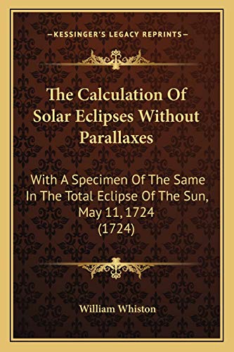 The Calculation Of Solar Eclipses Without Parallaxes: With A Specimen Of The Same In The Total Eclipse Of The Sun, May 11, 1724 (1724) (9781165526765) by Whiston, William