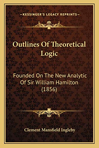 Outlines Of Theoretical Logic: Founded On The New Analytic Of Sir William Hamilton (1856) (9781165527779) by Ingleby, Clement Mansfield