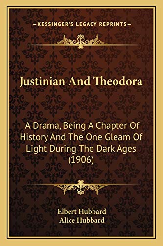 Justinian And Theodora: A Drama, Being A Chapter Of History And The One Gleam Of Light During The Dark Ages (1906) (9781165527960) by Hubbard, Elbert; Hubbard, Alice