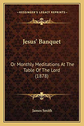 Jesus' Banquet: Or Monthly Meditations At The Table Of The Lord (1878) (9781165528813) by Smith, Colonel James