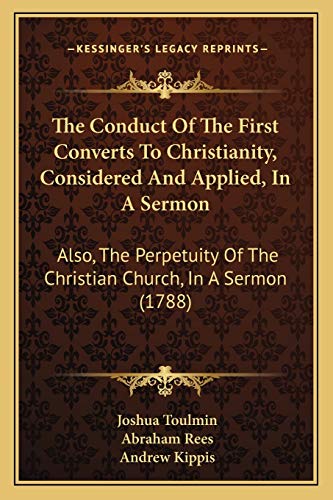 The Conduct Of The First Converts To Christianity, Considered And Applied, In A Sermon: Also, The Perpetuity Of The Christian Church, In A Sermon (1788) (9781165529216) by Toulmin, Joshua; Rees, Abraham; Kippis, Andrew