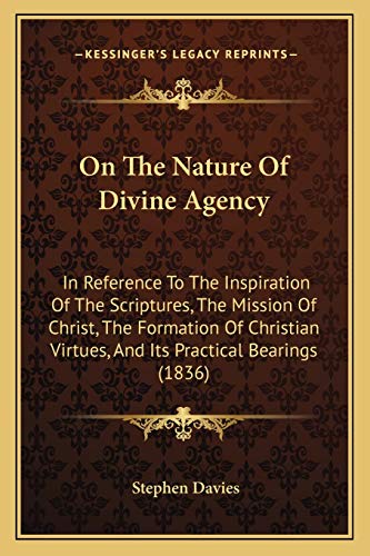 On The Nature Of Divine Agency: In Reference To The Inspiration Of The Scriptures, The Mission Of Christ, The Formation Of Christian Virtues, And Its Practical Bearings (1836) (9781165534579) by Davies, Stephen