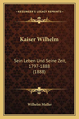 Kaiser Wilhelm: Sein Leben Und Seine Zeit, 1797-1888 (1888) (German Edition) (9781165536030) by Muller, Wilhelm