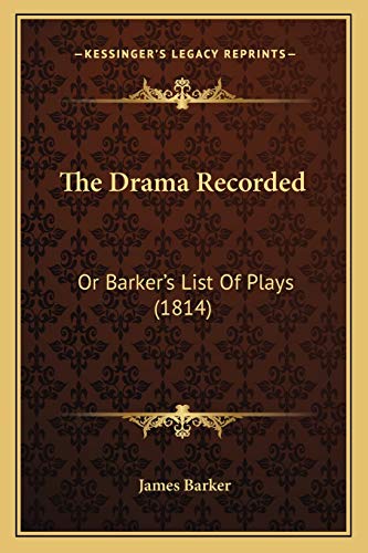 The Drama Recorded: Or Barker's List Of Plays (1814) (9781165536658) by Barker, James