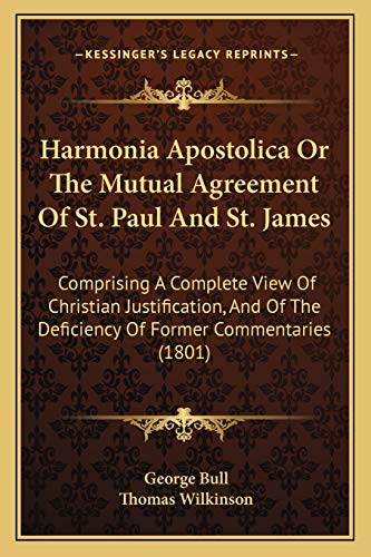 Harmonia Apostolica Or The Mutual Agreement Of St. Paul And St. James: Comprising A Complete View Of Christian Justification, And Of The Deficiency Of Former Commentaries (1801) (9781165543144) by Bull, George