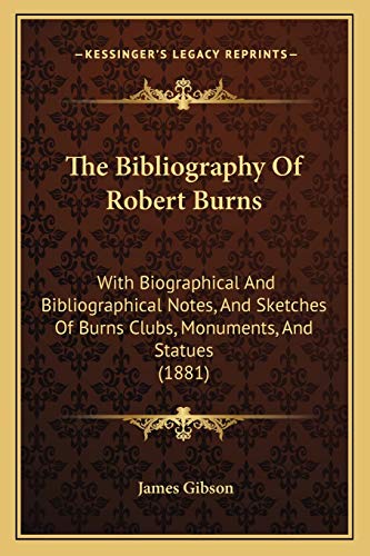 The Bibliography Of Robert Burns: With Biographical And Bibliographical Notes, And Sketches Of Burns Clubs, Monuments, And Statues (1881) (9781165545377) by Gibson, James