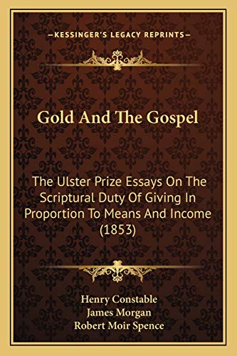 Gold And The Gospel: The Ulster Prize Essays On The Scriptural Duty Of Giving In Proportion To Means And Income (1853) (9781165549245) by Constable, Henry; Morgan, James; Spence, Robert Moir