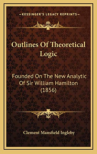 Outlines Of Theoretical Logic: Founded On The New Analytic Of Sir William Hamilton (1856) (Italian Edition) (9781165553129) by Ingleby, Clement Mansfield