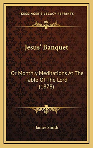 Jesus' Banquet: Or Monthly Meditations At The Table Of The Lord (1878) (9781165554010) by Smith, James